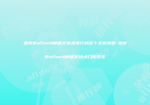 温州市allon4种植牙技术排行榜前十全新揭晓-温州市allon4种植牙技术口腔医生