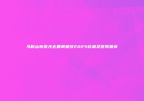 马鞍山市激光去眉间皱纹2025价格及医院推荐