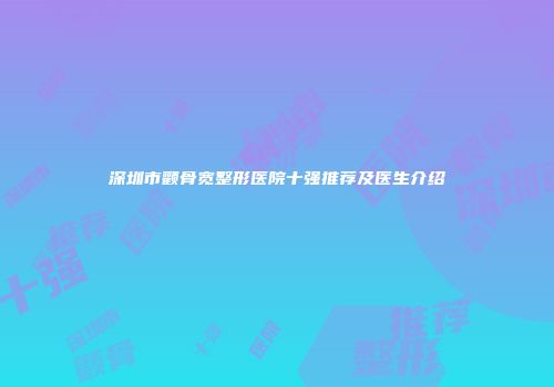 深圳市颧骨宽整形医院十强推荐及医生介绍