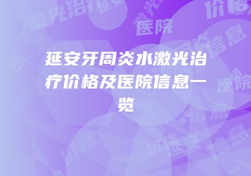 延安牙周炎水激光治疗价格及医院信息一览