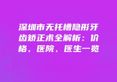 深圳市无托槽隐形牙齿矫正术全解析：价格、医院、医生一览