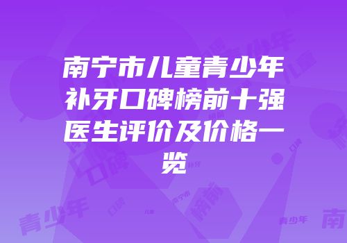 南宁市儿童青少年补牙口碑榜前十强医生评价及价格一览