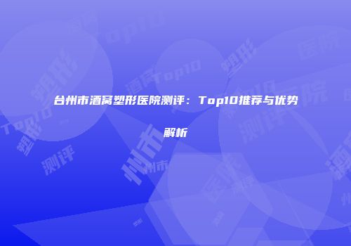 台州市酒窝塑形医院测评：Top10推荐与优势解析