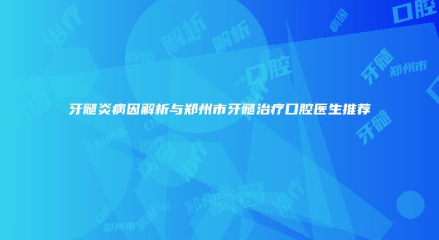 牙髓炎病因解析与郑州市牙髓治疗口腔医生推荐