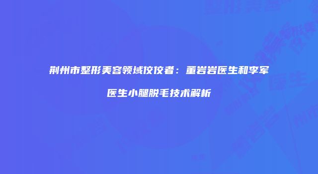 荆州市整形美容领域佼佼者：董岩岩医生和李军医生小腿脱毛技术解析