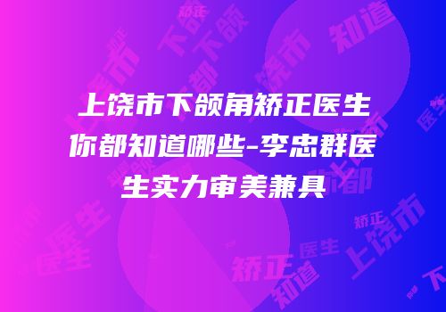 上饶市下颌角矫正医生你都知道哪些-李忠群医生实力审美兼具