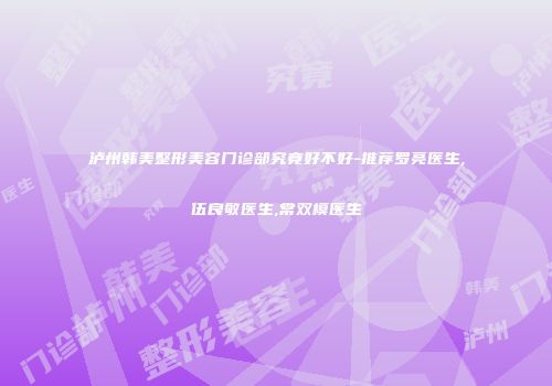 泸州韩美整形美容门诊部究竟好不好-推荐罗亮医生,伍良敏医生,常双模医生