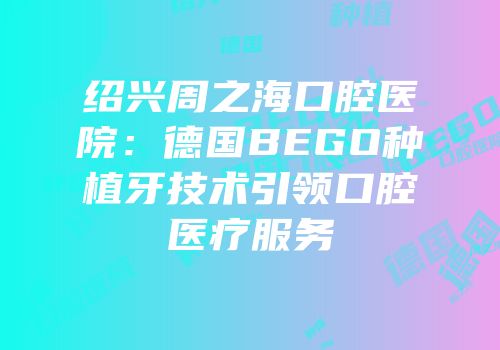 绍兴周之海口腔医院：德国BEGO种植牙技术引领口腔医疗服务
