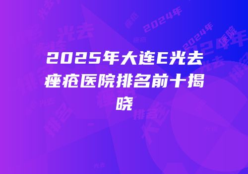 2025年大连E光去痤疮医院排名前十揭晓