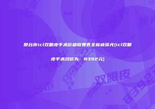 邢台市icl双眼皮手术价格收费表全新被曝光(icl双眼皮手术均价为：8392元)