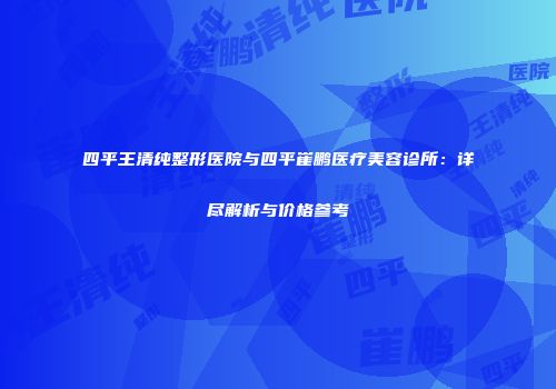 四平王清纯整形医院与四平崔鹏医疗美容诊所：详尽解析与价格参考