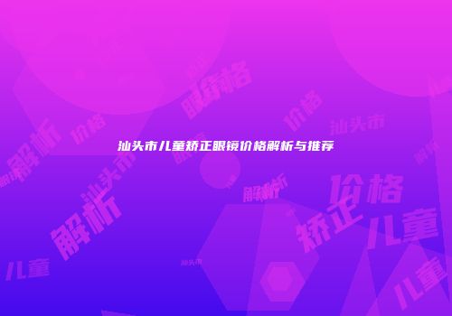 汕头市儿童矫正眼镜价格解析与推荐