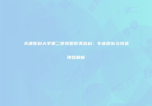 天津医科大学第二医院整形美容科：专业团队与特色项目解析