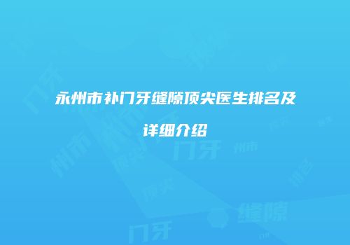 永州市补门牙缝隙顶尖医生排名及详细介绍