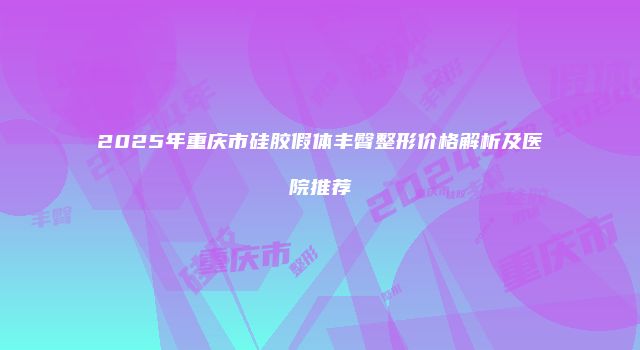 2025年重庆市硅胶假体丰臀整形价格解析及医院推荐