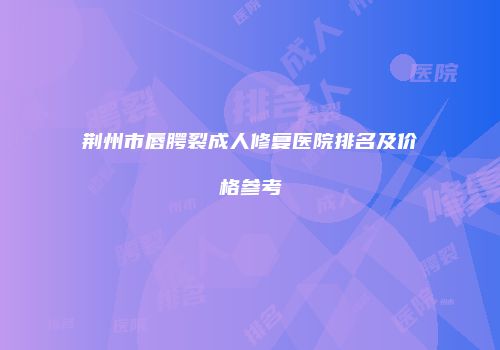 荆州市唇腭裂成人修复医院排名及价格参考