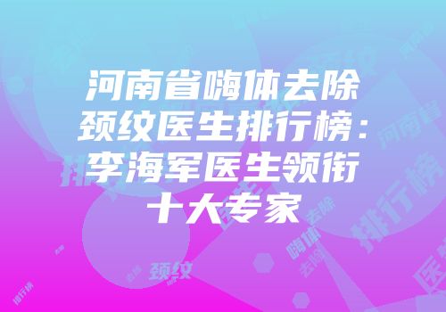 河南省嗨体去除颈纹医生排行榜：李海军医生领衔十大专家