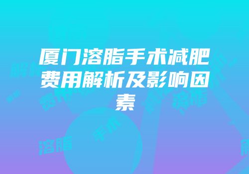 厦门溶脂手术减肥费用解析及影响因素