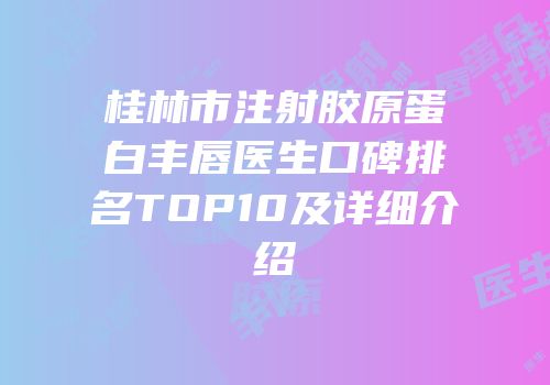 桂林市注射胶原蛋白丰唇医生口碑排名TOP10及详细介绍