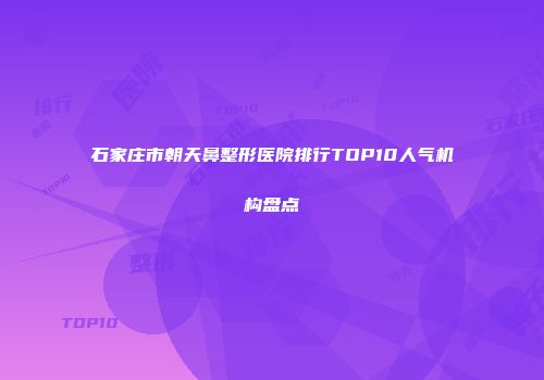石家庄市朝天鼻整形医院排行TOP10人气机构盘点