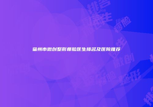 宿州市微创整形瘦脸医生排名及医院推荐