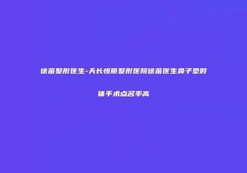 徐苗整形医生-天长恒丽整形医院徐苗医生鼻子垫假体手术点名率高
