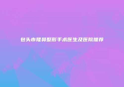 包头市隆鼻整形手术医生及医院推荐
