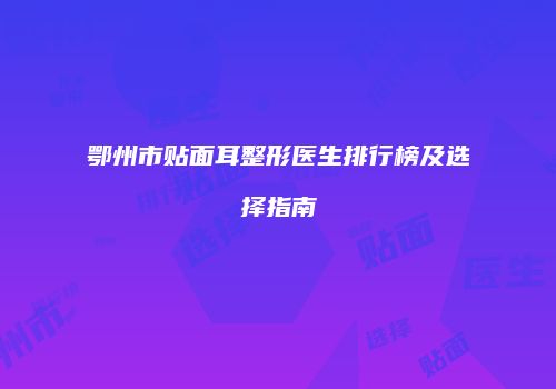 鄂州市贴面耳整形医生排行榜及选择指南