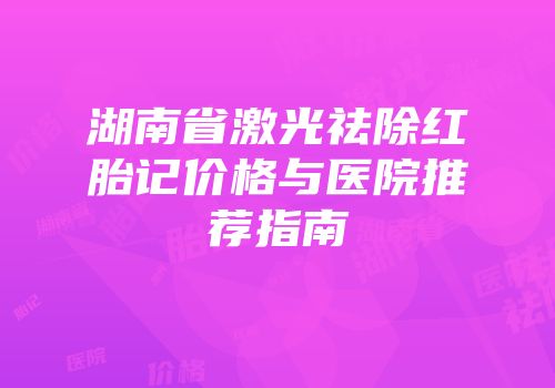 湖南省激光祛除红胎记价格与医院推荐指南