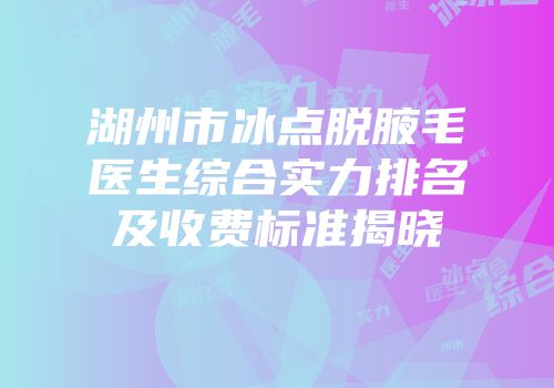 湖州市冰点脱腋毛医生综合实力排名及收费标准揭晓