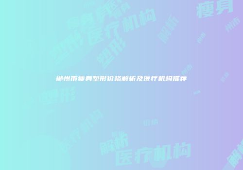 郴州市瘦身塑形价格解析及医疗机构推荐
