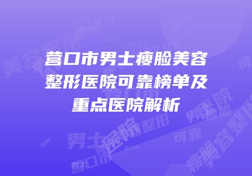 营口市男士瘦脸美容整形医院可靠榜单及重点医院解析