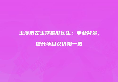 玉溪市左玉萍整形医生：专业背景、擅长项目及价格一览