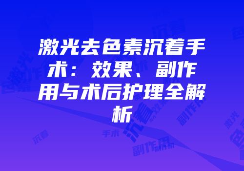激光去色素沉着手术：效果、副作用与术后护理全解析