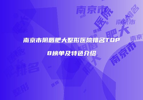 南京市阴唇肥大整形医院排名TOP8榜单及特色介绍