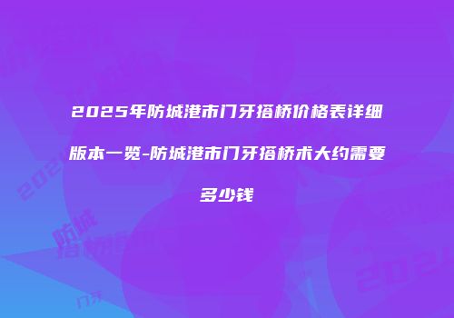 2025年防城港市门牙搭桥价格表详细版本一览-防城港市门牙搭桥术大约需要多少钱