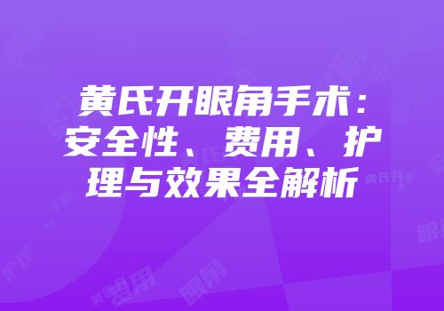 黄氏开眼角手术：安全性、费用、护理与效果全解析