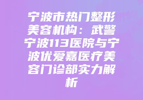 宁波市热门整形美容机构：武警宁波113医院与宁波优爱嘉医疗美容门诊部实力解析