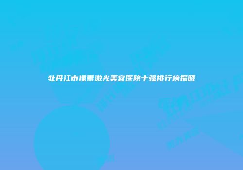 牡丹江市像素激光美容医院十强排行榜揭晓