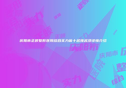 庆阳市正颌整形医院综合实力前十名排名及详情介绍