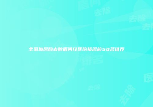 全国玻尿酸去除眉间纹医院排名前50名推荐