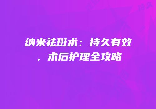 纳米祛斑术：持久有效，术后护理全攻略
