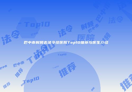 巴中市射频去法令纹医院Top10推荐与医生介绍