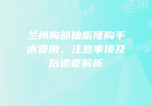 兰州胸部抽脂隆胸手术费用、注意事项及后遗症解析