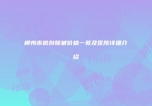 柳州市微创除皱价格一览及医院详细介绍