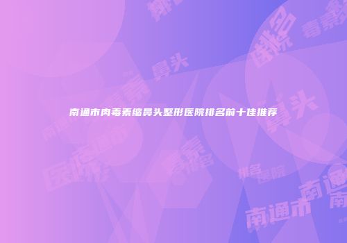 南通市肉毒素缩鼻头整形医院排名前十佳推荐