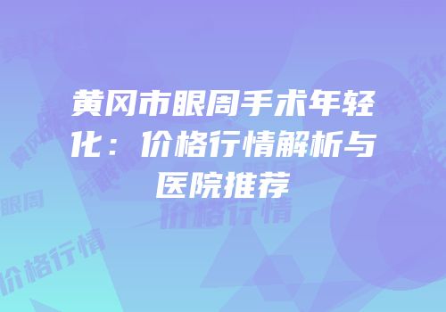 黄冈市眼周手术年轻化：价格行情解析与医院推荐