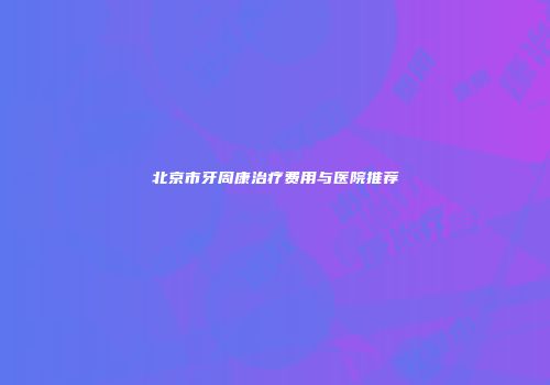 北京市牙周康治疗费用与医院推荐