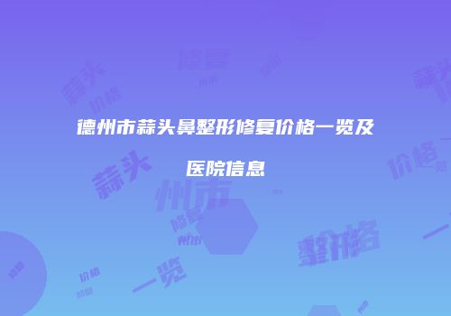 德州市蒜头鼻整形修复价格一览及医院信息