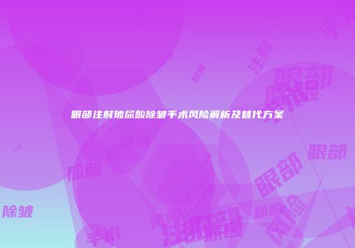 眼部注射玻尿酸除皱手术风险解析及替代方案